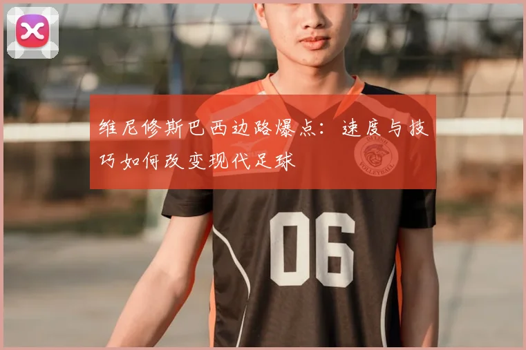 维尼修斯巴西边路爆点：速度与技巧如何改变现代足球