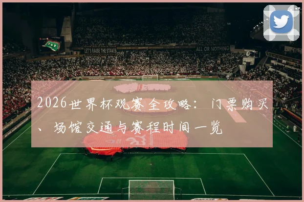 2026世界杯观赛全攻略:门票购买、场馆交通与赛程时间一览