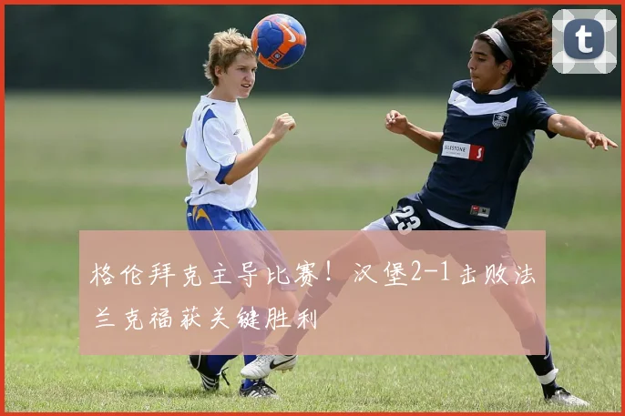 格伦拜克主导比赛!汉堡2-1击败法兰克福获关键胜利