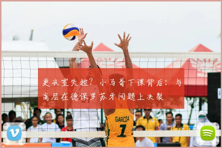 更衣室失控？小马哥下课背后：与高层在德保罗苏牙问题上决裂