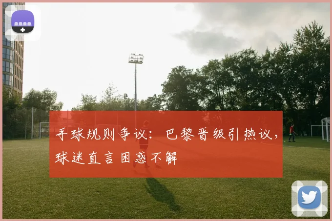 手球规则争议:巴黎晋级引热议,球迷直言困惑不解