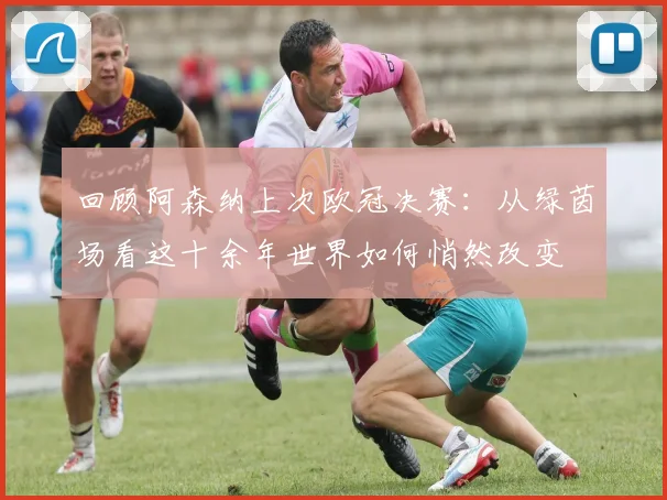 回顾阿森纳上次欧冠决赛:从绿茵场看这十余年世界如何悄然改变