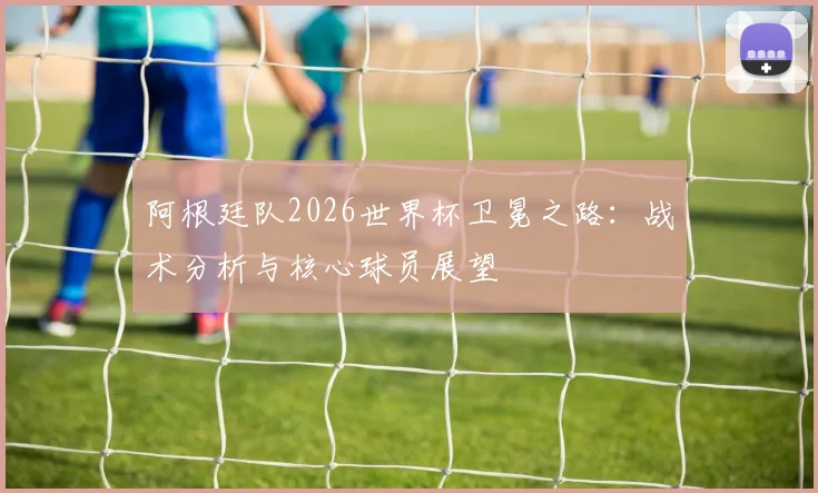 阿根廷队2026世界杯卫冕之路：战术分析与核心球员展望