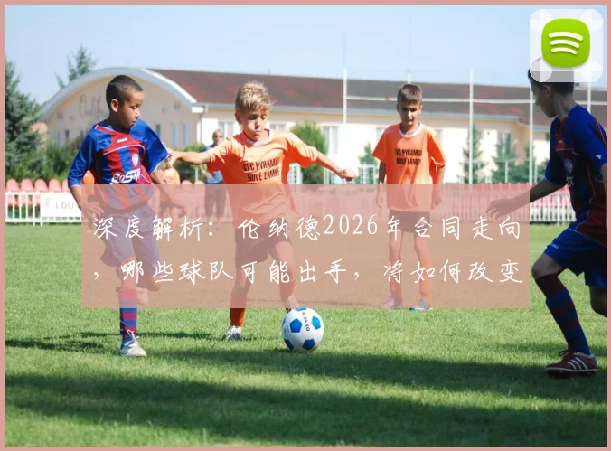 深度解析：伦纳德2026年合同走向，哪些球队可能出手，将如何改变联盟版图？