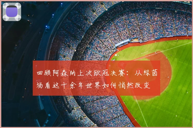 回顾阿森纳上次欧冠决赛：从绿茵场看这十余年世界如何悄然改变