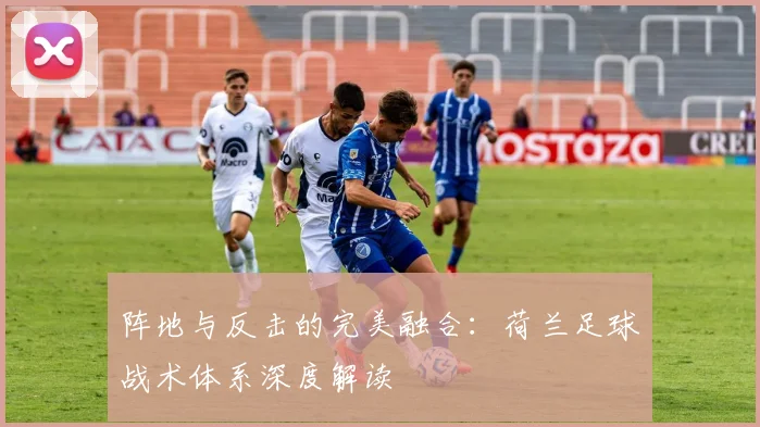 阵地与反击的完美融合:荷兰足球战术体系深度解读
