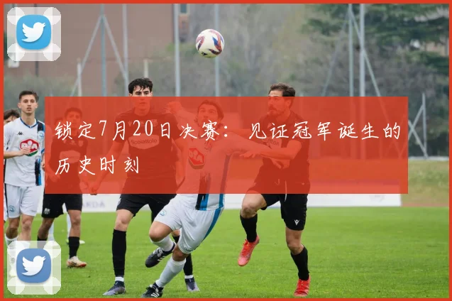 锁定7月20日决赛：见证冠军诞生的历史时刻