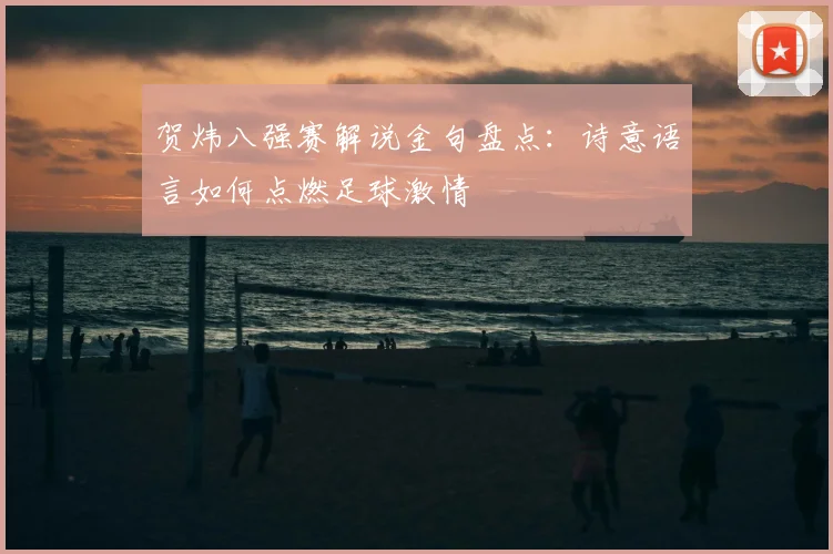 贺炜八强赛解说金句盘点：诗意语言如何点燃足球激情