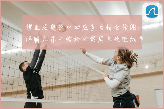 穆里尼奥亲口回应皇马转会传闻，详解本菲卡续约方案周末处理细节