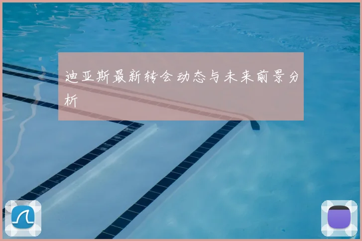 迪亚斯最新转会动态与未来前景分析