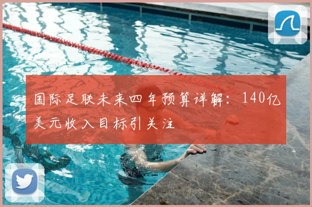 国际足联未来四年预算详解:140亿美元收入目标引关注