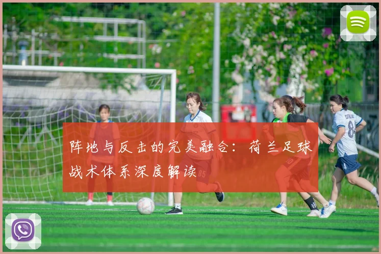阵地与反击的完美融合：荷兰足球战术体系深度解读
