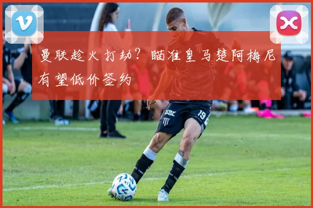 曼联趁火打劫?瞄准皇马楚阿梅尼有望低价签约