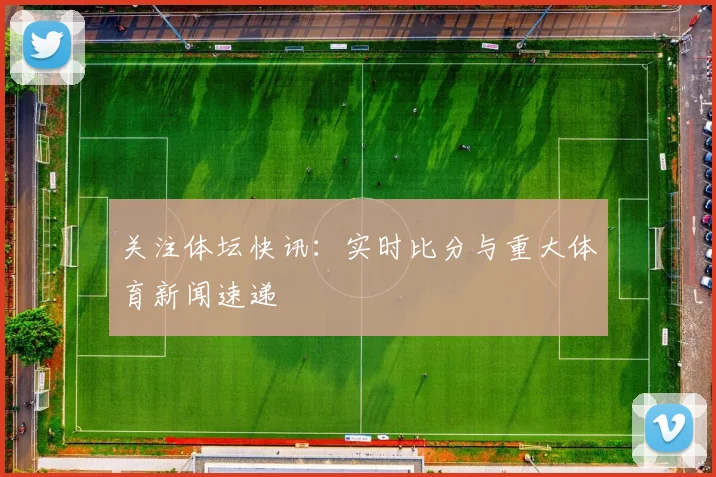 关注体坛快讯:实时比分与重大体育新闻速递