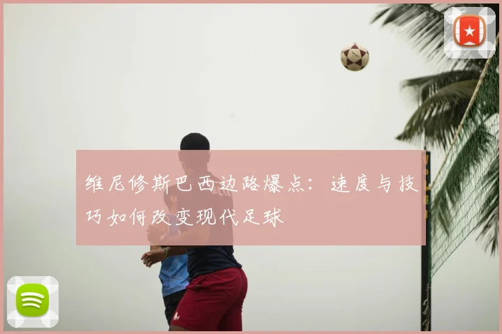 维尼修斯巴西边路爆点：速度与技巧如何改变现代足球