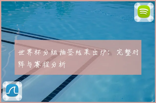 世界杯分组抽签结果出炉：完整对阵与赛程分析