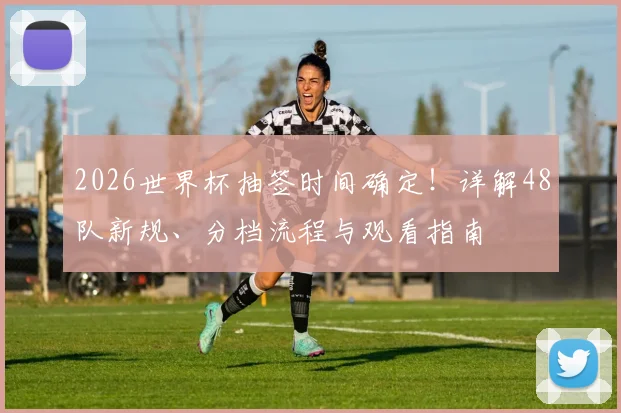 2026世界杯抽签时间确定！详解48队新规、分档流程与观看指南
