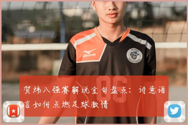 贺炜八强赛解说金句盘点：诗意语言如何点燃足球激情