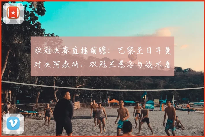 欧冠决赛直播前瞻:巴黎圣日耳曼对决阿森纳,双冠王悬念与战术看点全解析