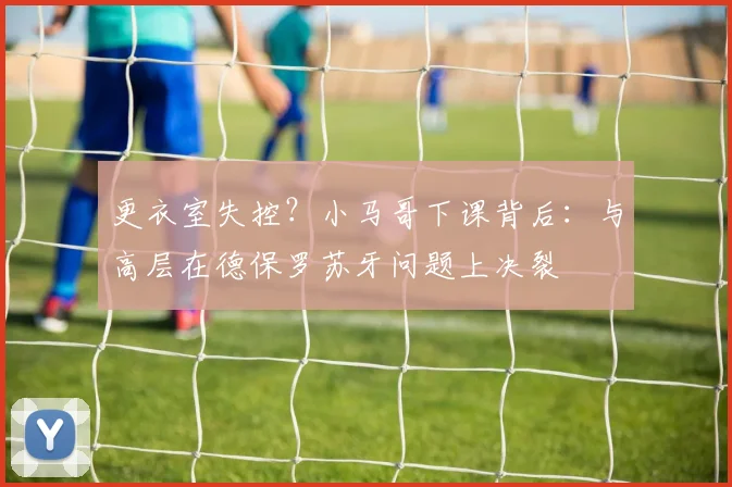 更衣室失控？小马哥下课背后：与高层在德保罗苏牙问题上决裂