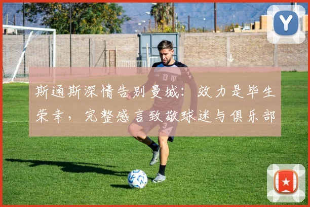 斯通斯深情告别曼城:效力是毕生荣幸,完整感言致敬球迷与俱乐部生涯