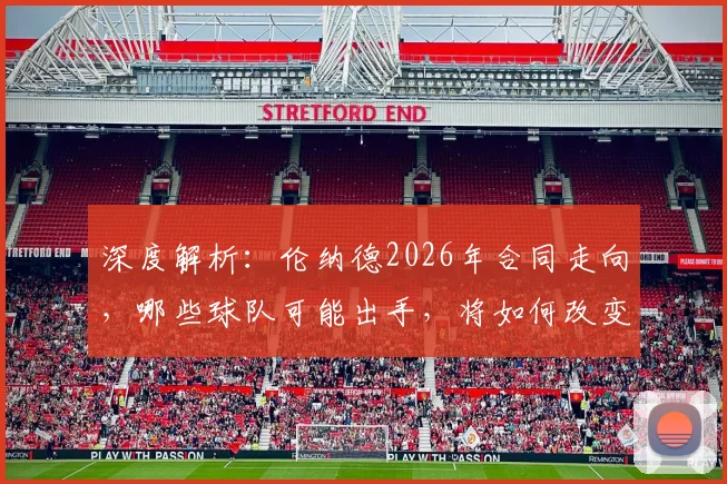 深度解析：伦纳德2026年合同走向，哪些球队可能出手，将如何改变联盟版图？