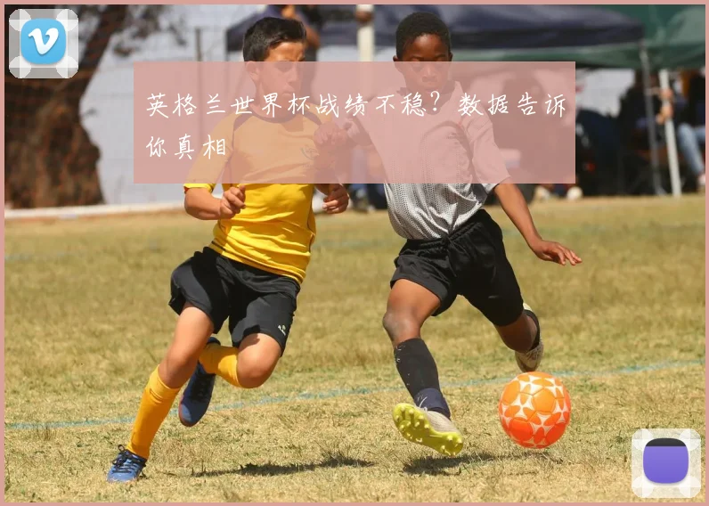英格兰世界杯战绩不稳?数据告诉你真相
