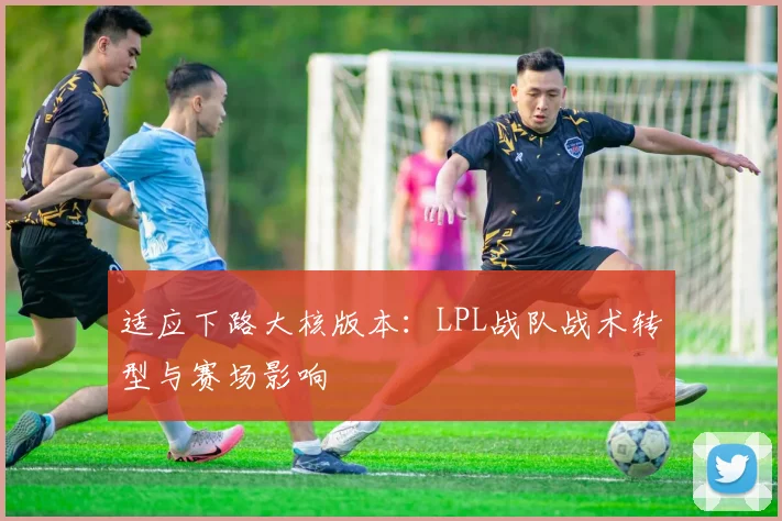 适应下路大核版本：LPL战队战术转型与赛场影响