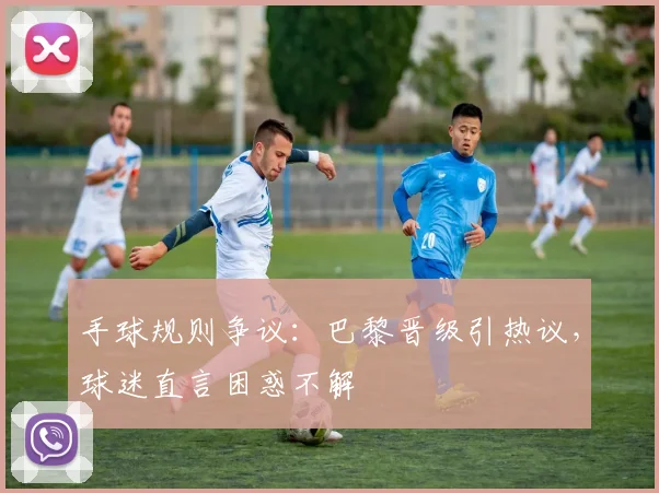 手球规则争议：巴黎晋级引热议，球迷直言困惑不解
