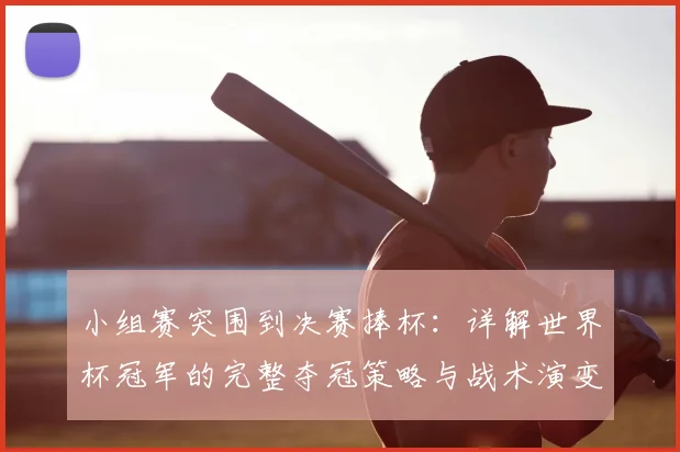 小组赛突围到决赛捧杯：详解世界杯冠军的完整夺冠策略与战术演变