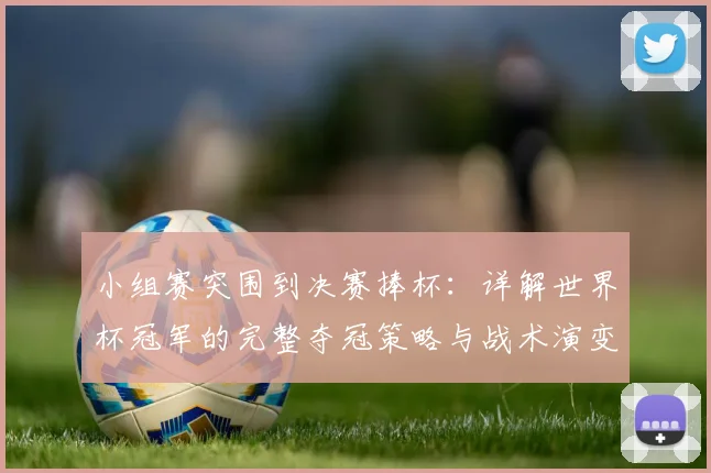 小组赛突围到决赛捧杯:详解世界杯冠军的完整夺冠策略与战术演变